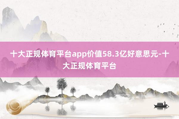 十大正规体育平台app价值58.3亿好意思元-十大正规体育平台
