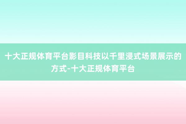十大正规体育平台影目科技以千里浸式场景展示的方式-十大正规体育平台