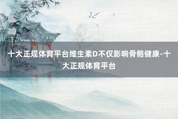 十大正规体育平台维生素D不仅影响骨骼健康-十大正规体育平台