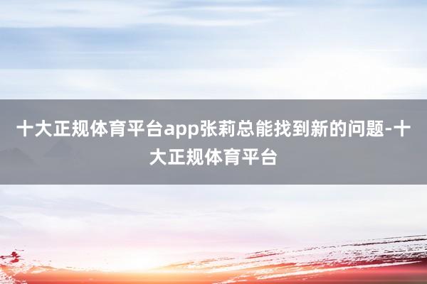 十大正规体育平台app张莉总能找到新的问题-十大正规体育平台