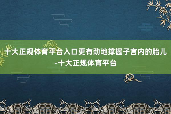 十大正规体育平台入口更有劲地撑握子宫内的胎儿-十大正规体育平台