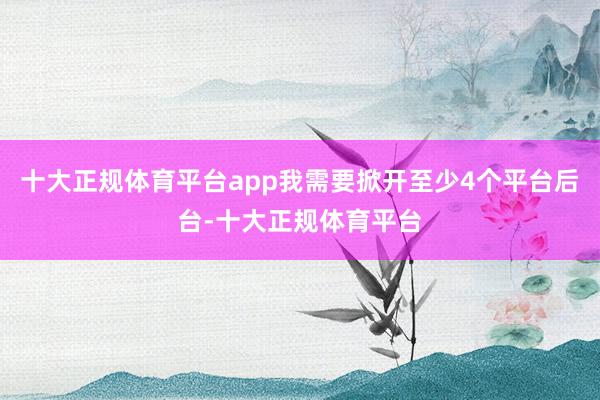 十大正规体育平台app我需要掀开至少4个平台后台-十大正规体育平台