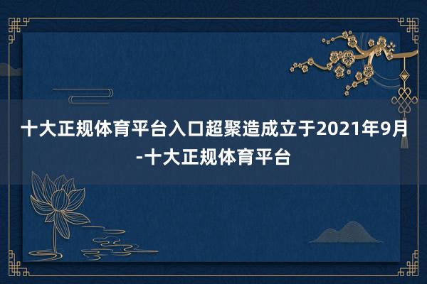 十大正规体育平台入口超聚造成立于2021年9月-十大正规体育平台