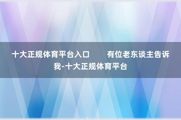 十大正规体育平台入口        有位老东谈主告诉我-十大正规体育平台