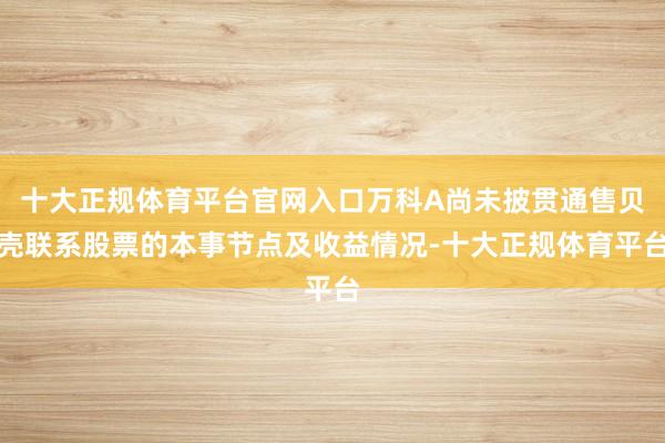 十大正规体育平台官网入口万科A尚未披贯通售贝壳联系股票的本事节点及收益情况-十大正规体育平台
