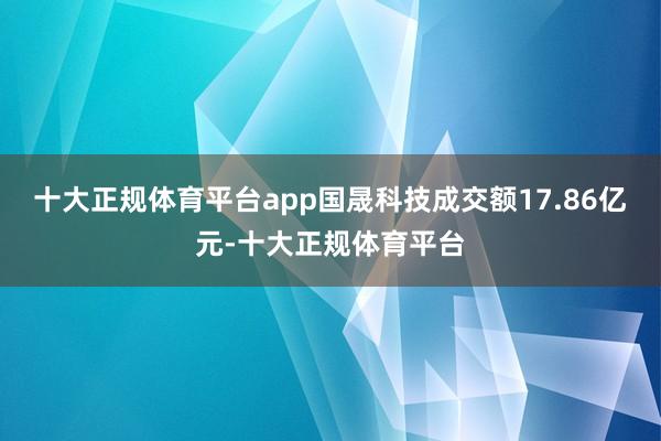 十大正规体育平台app国晟科技成交额17.86亿元-十大正规体育平台