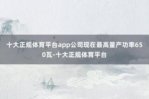 十大正规体育平台app公司现在最高量产功率650瓦-十大正规体育平台