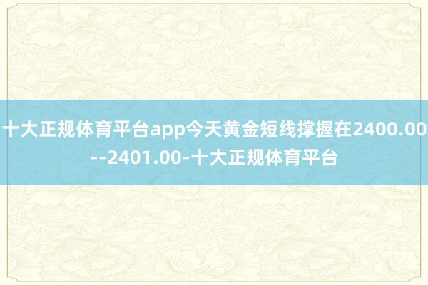 十大正规体育平台app今天黄金短线撑握在2400.00--2401.00-十大正规体育平台
