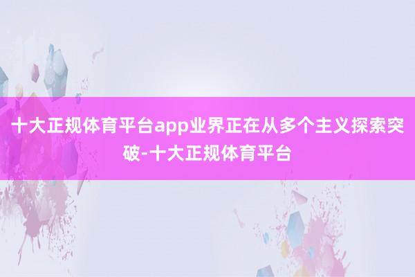 十大正规体育平台app业界正在从多个主义探索突破-十大正规体育平台