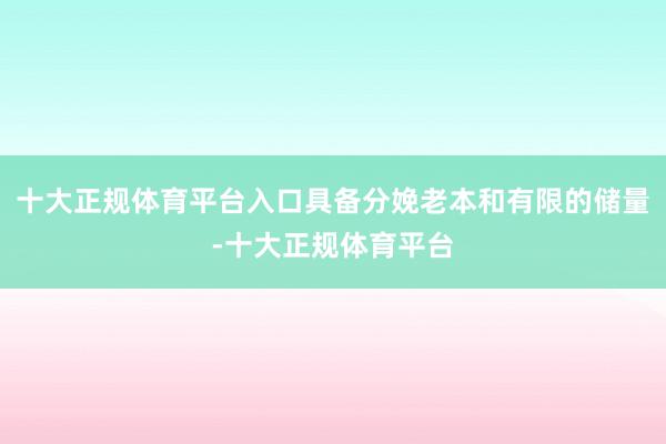 十大正规体育平台入口具备分娩老本和有限的储量-十大正规体育平台