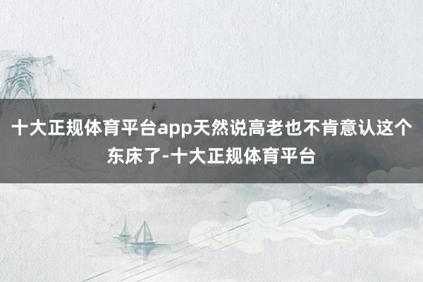 十大正规体育平台app天然说高老也不肯意认这个东床了-十大正规体育平台