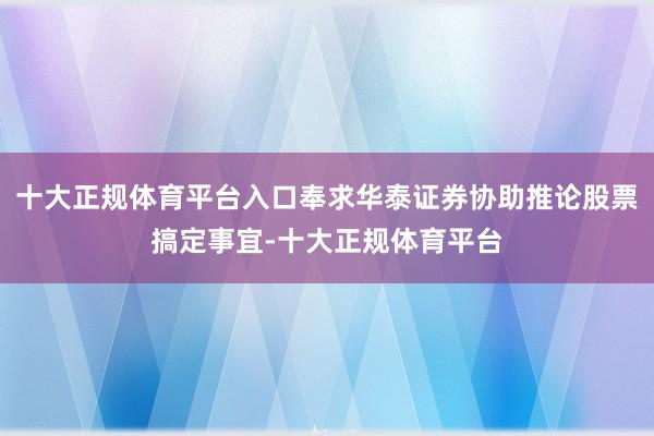 十大正规体育平台入口奉求华泰证券协助推论股票搞定事宜-十大正规体育平台