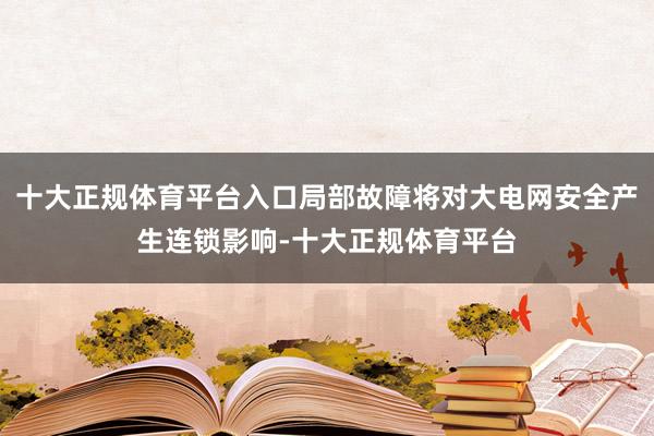 十大正规体育平台入口局部故障将对大电网安全产生连锁影响-十大正规体育平台