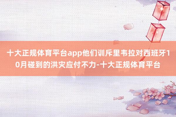 十大正规体育平台app他们训斥里韦拉对西班牙10月碰到的洪灾应付不力-十大正规体育平台