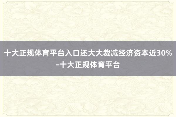 十大正规体育平台入口还大大裁减经济资本近30%-十大正规体育平台