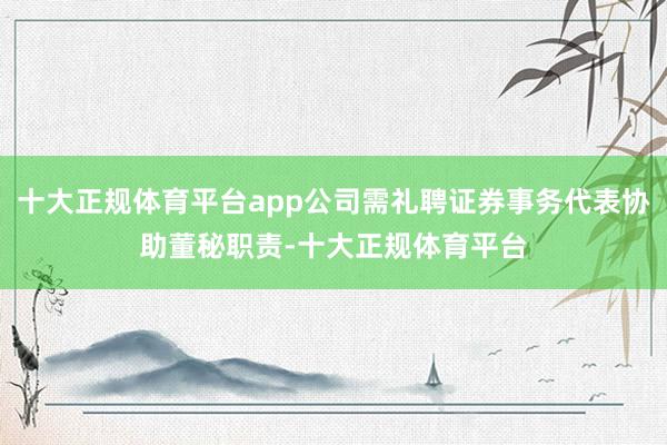 十大正规体育平台app公司需礼聘证券事务代表协助董秘职责-十大正规体育平台