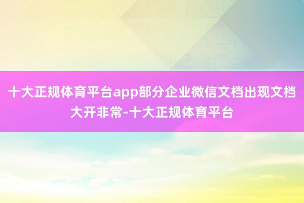 十大正规体育平台app部分企业微信文档出现文档大开非常-十大正规体育平台