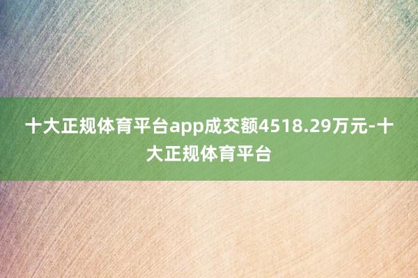 十大正规体育平台app成交额4518.29万元-十大正规体育平台