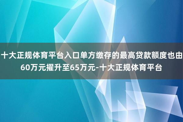 十大正规体育平台入口单方缴存的最高贷款额度也由60万元擢升至65万元-十大正规体育平台