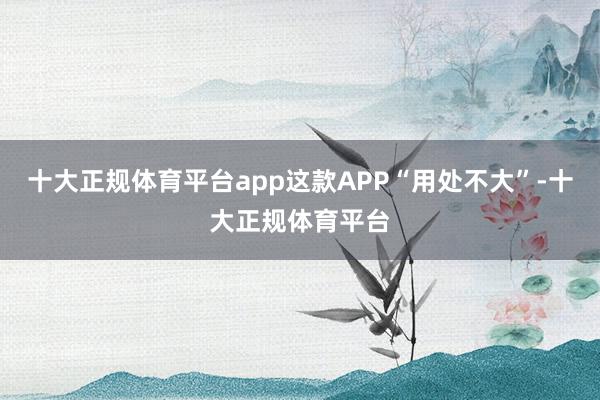 十大正规体育平台app这款APP“用处不大”-十大正规体育平台