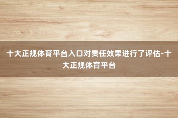十大正规体育平台入口对责任效果进行了评估-十大正规体育平台