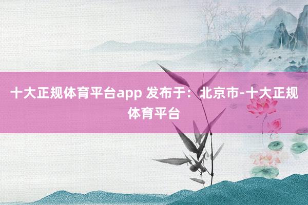 十大正规体育平台app 发布于：北京市-十大正规体育平台