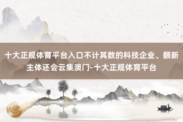 十大正规体育平台入口不计其数的科技企业、翻新主体还会云集澳门-十大正规体育平台