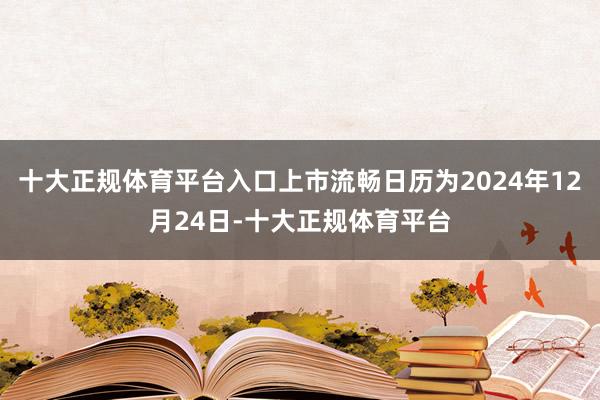 十大正规体育平台入口上市流畅日历为2024年12月24日-十大正规体育平台