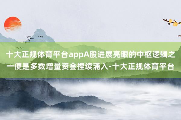 十大正规体育平台appA股进展亮眼的中枢逻辑之一便是多数增量资金捏续涌入-十大正规体育平台