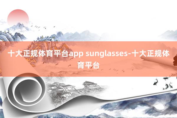 十大正规体育平台app sunglasses-十大正规体育平台