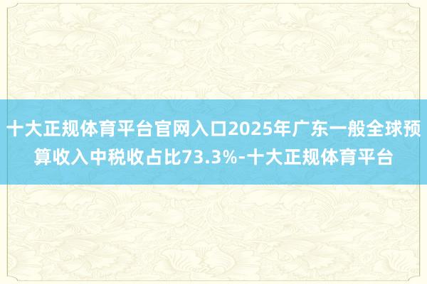 十大正规体育平台官网入口2025年广东一般全球预算收入中税收占比73.3%-十大正规体育平台