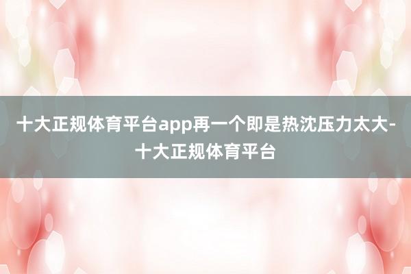 十大正规体育平台app再一个即是热沈压力太大-十大正规体育平台