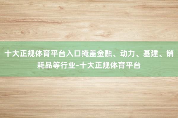 十大正规体育平台入口掩盖金融、动力、基建、销耗品等行业-十大正规体育平台