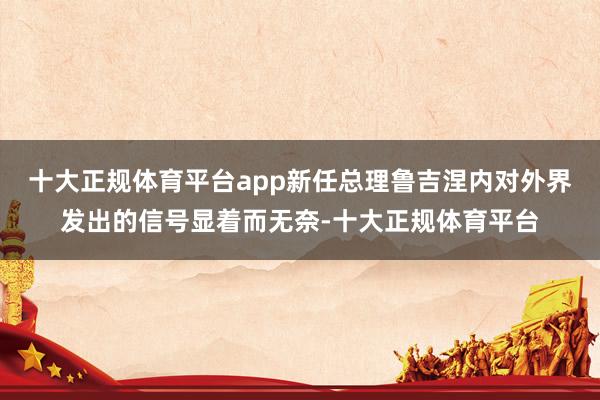 十大正规体育平台app新任总理鲁吉涅内对外界发出的信号显着而无奈-十大正规体育平台