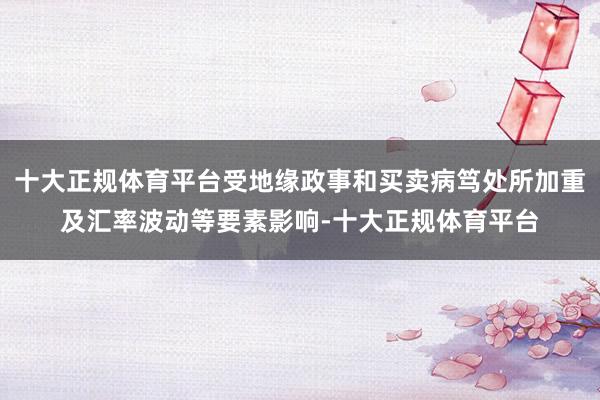 十大正规体育平台受地缘政事和买卖病笃处所加重及汇率波动等要素影响-十大正规体育平台