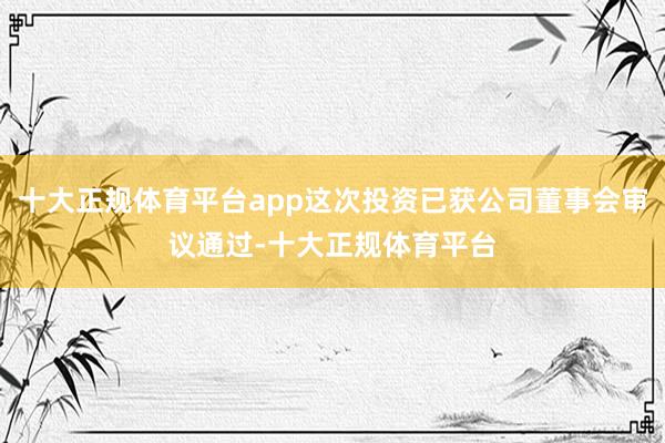 十大正规体育平台app这次投资已获公司董事会审议通过-十大正规体育平台