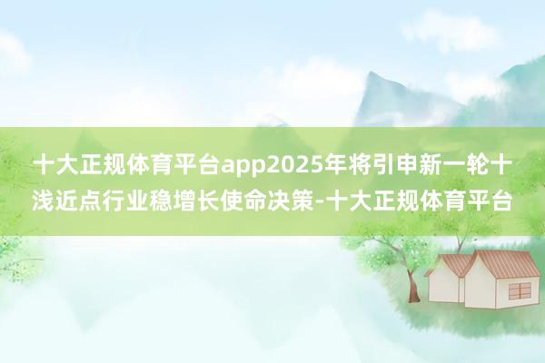 十大正规体育平台app2025年将引申新一轮十浅近点行业稳增长使命决策-十大正规体育平台