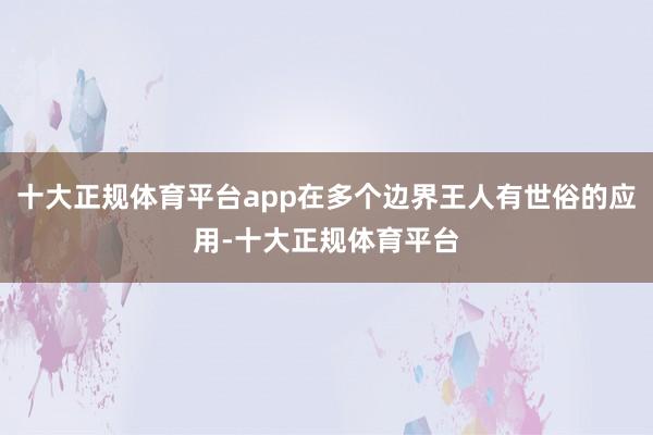 十大正规体育平台app在多个边界王人有世俗的应用-十大正规体育平台