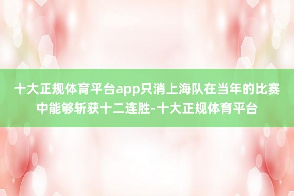 十大正规体育平台app只消上海队在当年的比赛中能够斩获十二连胜-十大正规体育平台