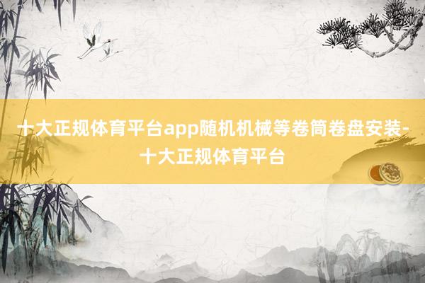 十大正规体育平台app随机机械等卷筒卷盘安装-十大正规体育平台