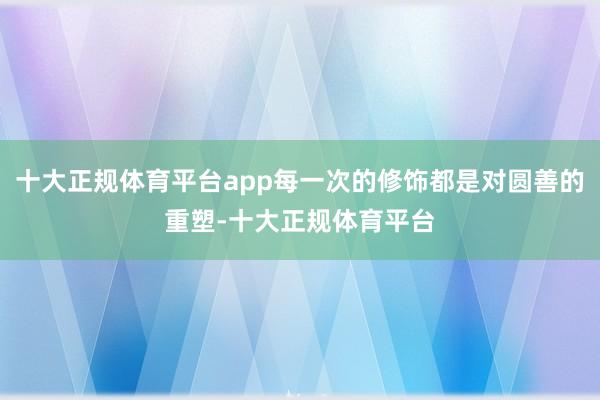 十大正规体育平台app每一次的修饰都是对圆善的重塑-十大正规体育平台