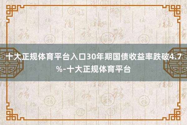十大正规体育平台入口30年期国债收益率跌破4.7%-十大正规体育平台