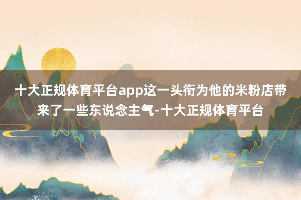 十大正规体育平台app这一头衔为他的米粉店带来了一些东说念主气-十大正规体育平台