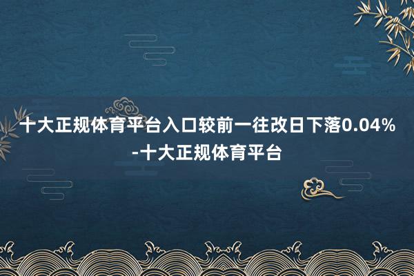 十大正规体育平台入口较前一往改日下落0.04%-十大正规体育平台