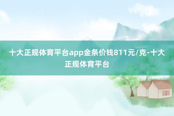 十大正规体育平台app金条价钱811元/克-十大正规体育平台