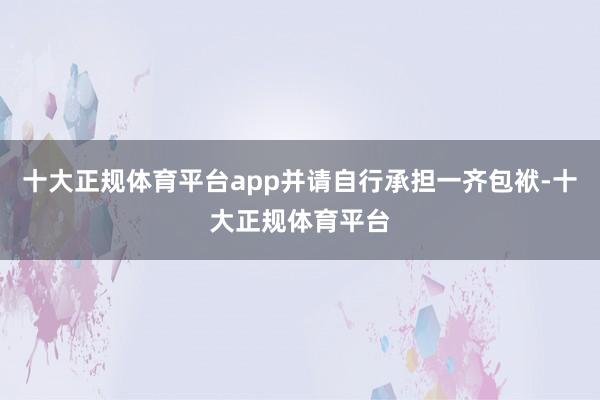 十大正规体育平台app并请自行承担一齐包袱-十大正规体育平台