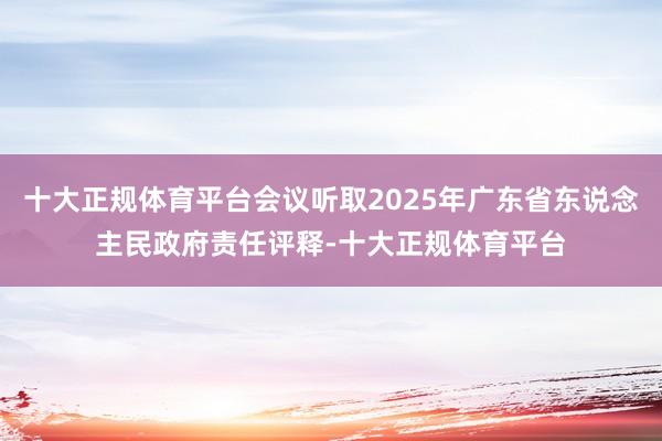 十大正规体育平台会议听取2025年广东省东说念主民政府责任评释-十大正规体育平台