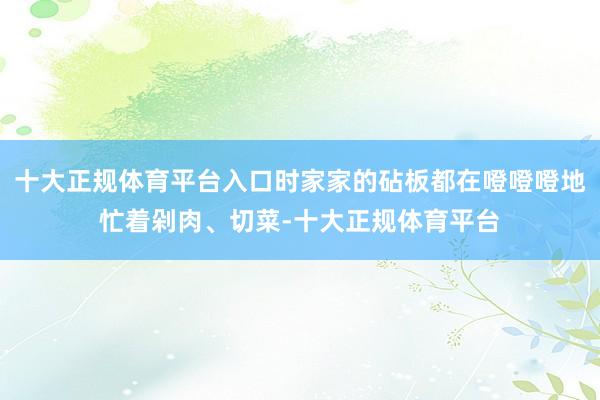 十大正规体育平台入口时家家的砧板都在噔噔噔地忙着剁肉、切菜-十大正规体育平台