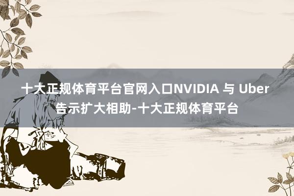 十大正规体育平台官网入口NVIDIA 与 Uber 告示扩大相助-十大正规体育平台