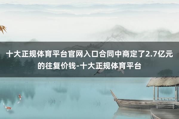 十大正规体育平台官网入口合同中商定了2.7亿元的往复价钱-十大正规体育平台